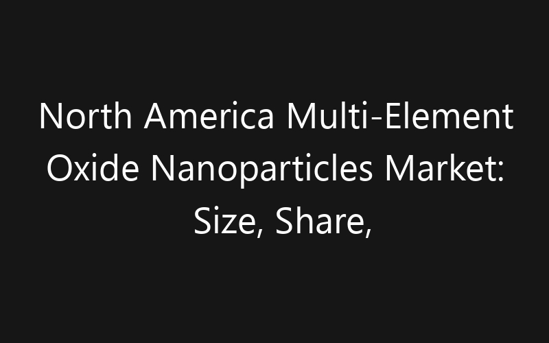 North America Multi-Element Oxide Nanoparticles Market: Size, Share, Trends And Forecast 2035