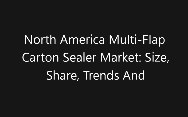 North America Multi-Flap Carton Sealer Market: Size, Share, Trends And Forecast 2035