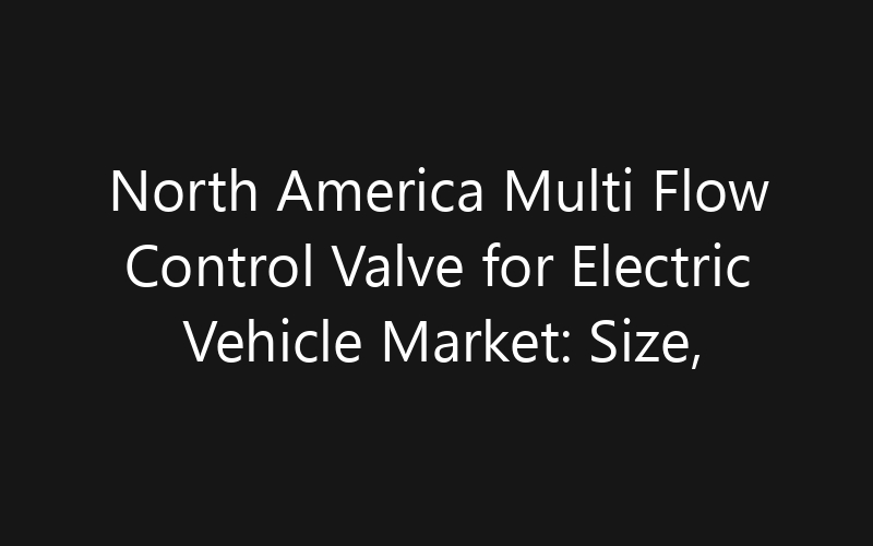 North America Multi Flow Control Valve for Electric Vehicle Market: Size, Share, Trends And Forecast 2035