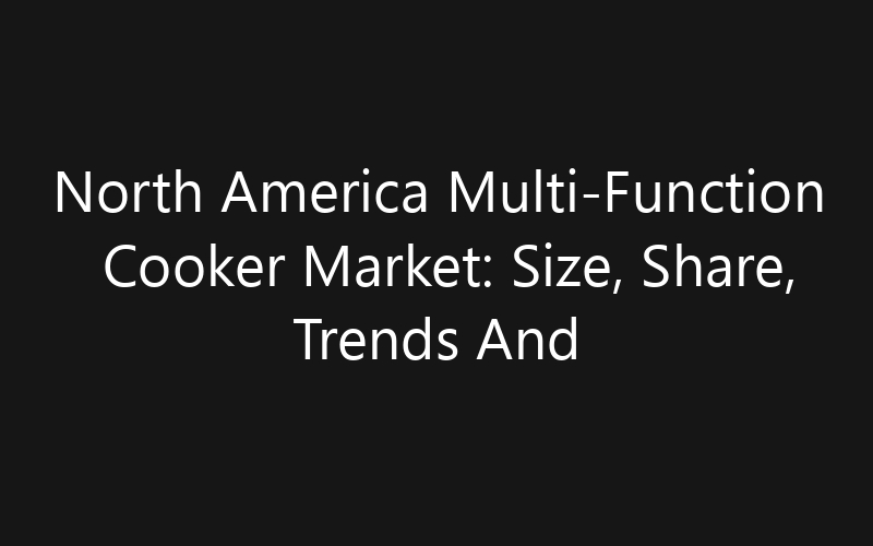 North America Multi-Function Cooker Market: Size, Share, Trends And Forecast 2035