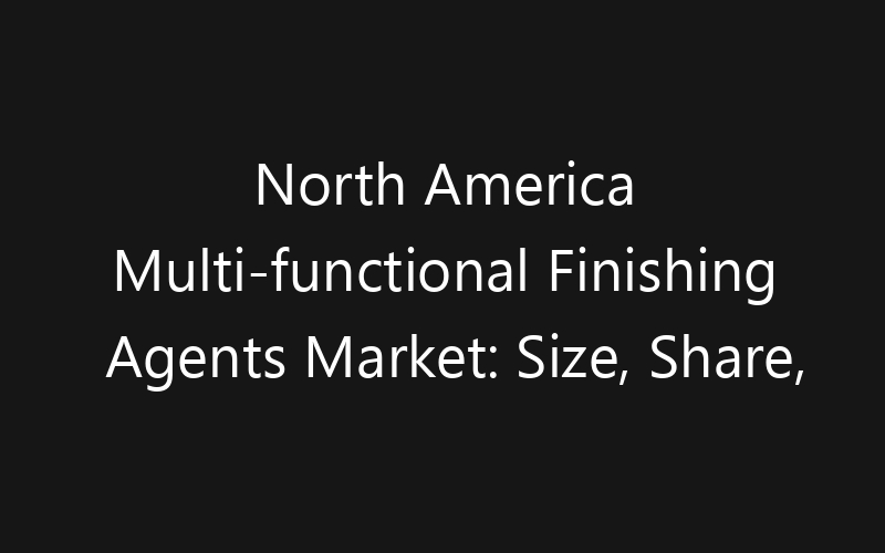 North America Multi-functional Finishing Agents Market: Size, Share, Trends And Forecast 2035