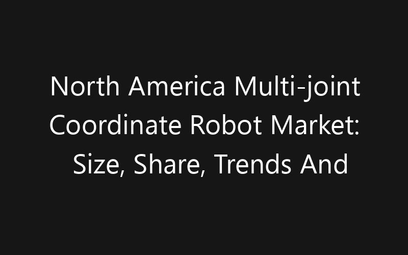 North America Multi-joint Coordinate Robot Market: Size, Share, Trends And Forecast 2035