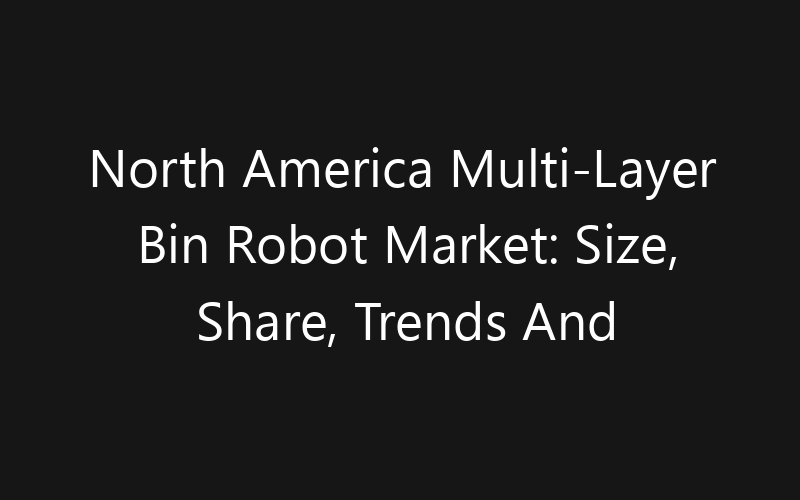 North America Multi-Layer Bin Robot Market: Size, Share, Trends And Forecast 2035