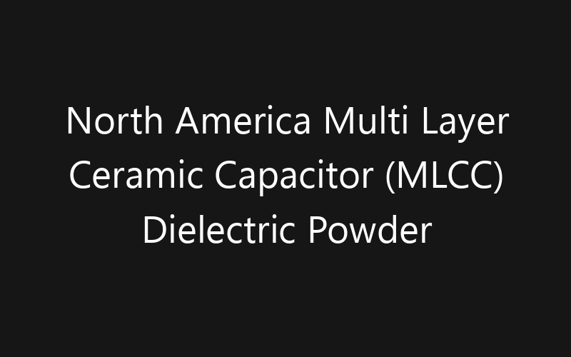North America Multi Layer Ceramic Capacitor (MLCC) Dielectric Powder Market: Size, Share, Trends And Forecast 2035