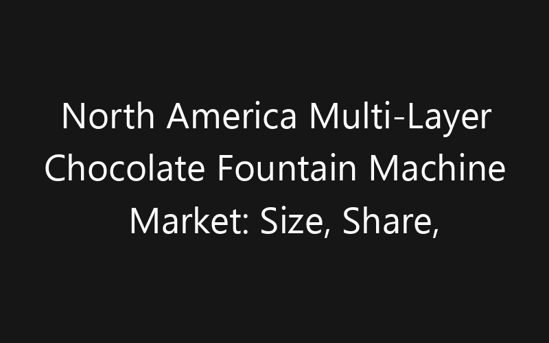 North America Multi-Layer Chocolate Fountain Machine Market: Size, Share, Trends And Forecast 2035