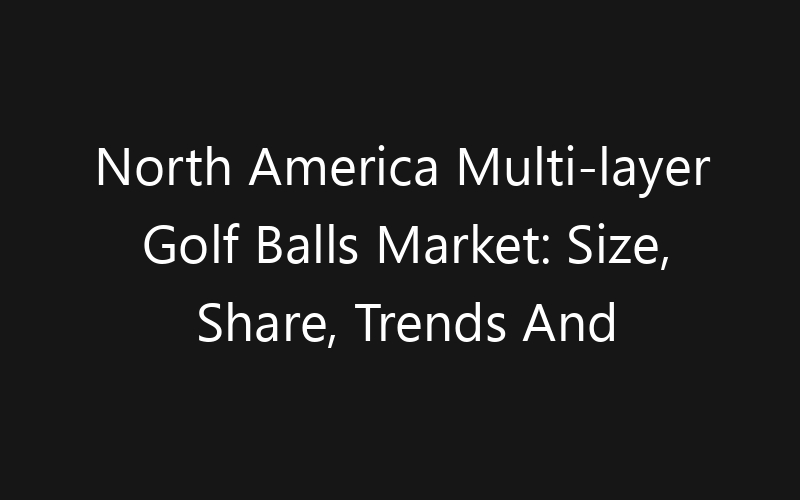North America Multi-layer Golf Balls Market: Size, Share, Trends And Forecast 2035