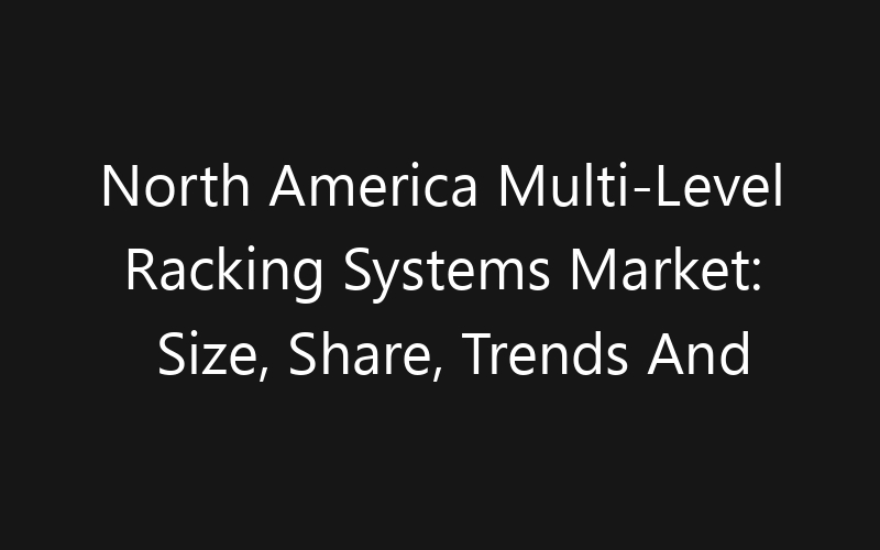 North America Multi-Level Racking Systems Market: Size, Share, Trends And Forecast 2035