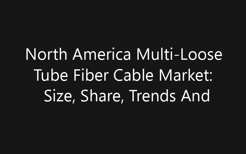 North America Multi-Loose Tube Fiber Cable Market: Size, Share, Trends And Forecast 2035