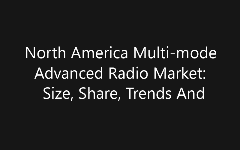 North America Multi-mode Advanced Radio Market: Size, Share, Trends And Forecast 2035
