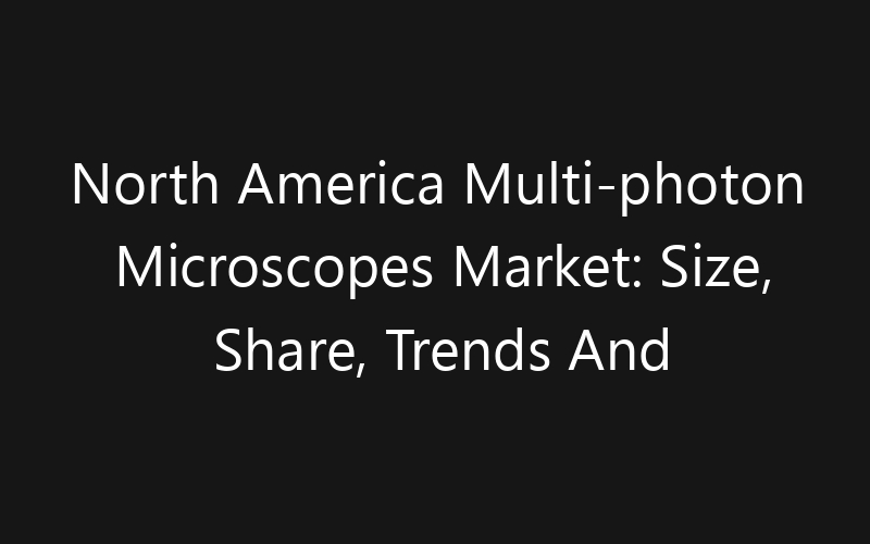 North America Multi-photon Microscopes Market: Size, Share, Trends And Forecast 2035