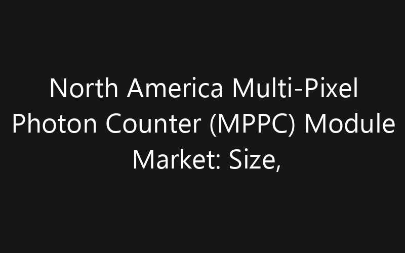 North America Multi-Pixel Photon Counter (MPPC) Module Market: Size, Share, Trends And Forecast 2035