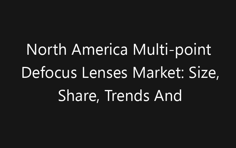 North America Multi-point Defocus Lenses Market: Size, Share, Trends And Forecast 2035