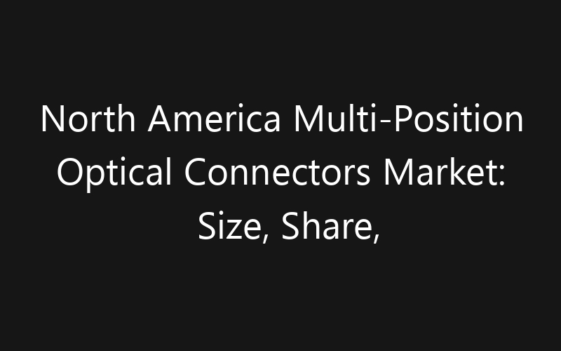 North America Multi-Position Optical Connectors Market: Size, Share, Trends And Forecast 2035