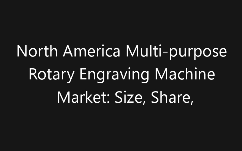 North America Multi-purpose Rotary Engraving Machine Market: Size, Share, Trends And Forecast 2035