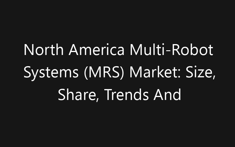 North America Multi-Robot Systems (MRS) Market: Size, Share, Trends And Forecast 2035
