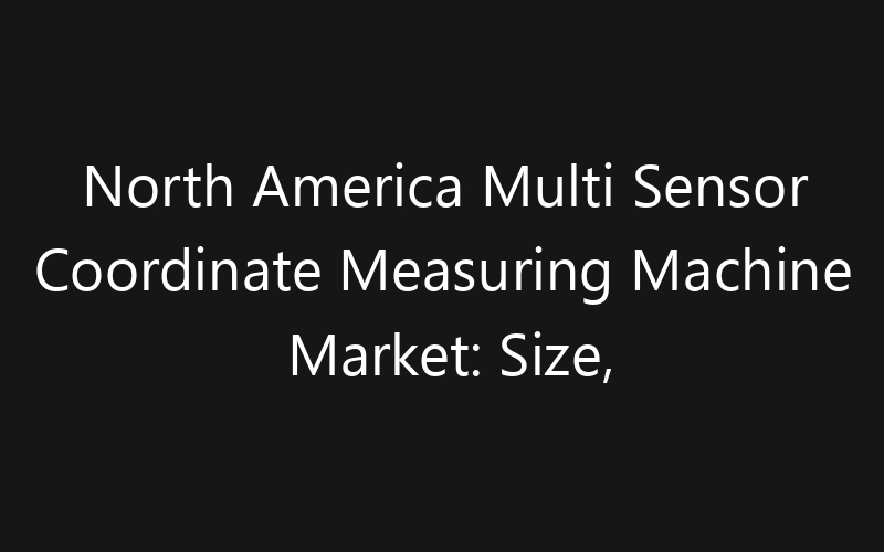 North America Multi Sensor Coordinate Measuring Machine Market: Size, Share, Trends And Forecast 2035