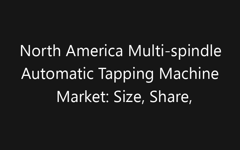 North America Multi-spindle Automatic Tapping Machine Market: Size, Share, Trends And Forecast 2035