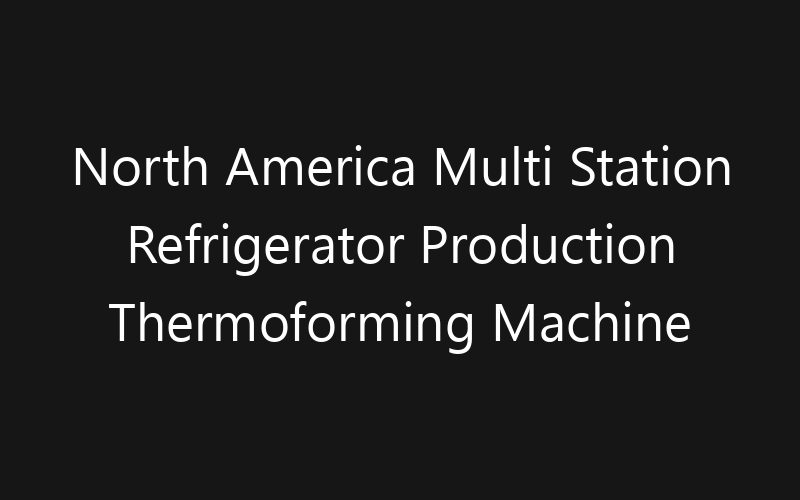 North America Multi Station Refrigerator Production Thermoforming Machine Market: Size, Share, Trends And Forecast 2035