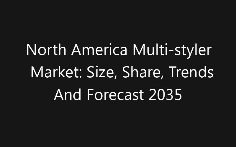 North America Multi-styler Market: Size, Share, Trends And Forecast 2035
