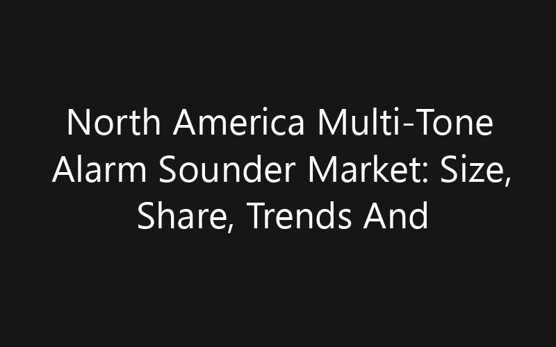 North America Multi-Tone Alarm Sounder Market: Size, Share, Trends And Forecast 2035