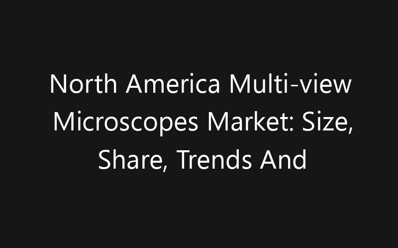 North America Multi-view Microscopes Market: Size, Share, Trends And Forecast 2035