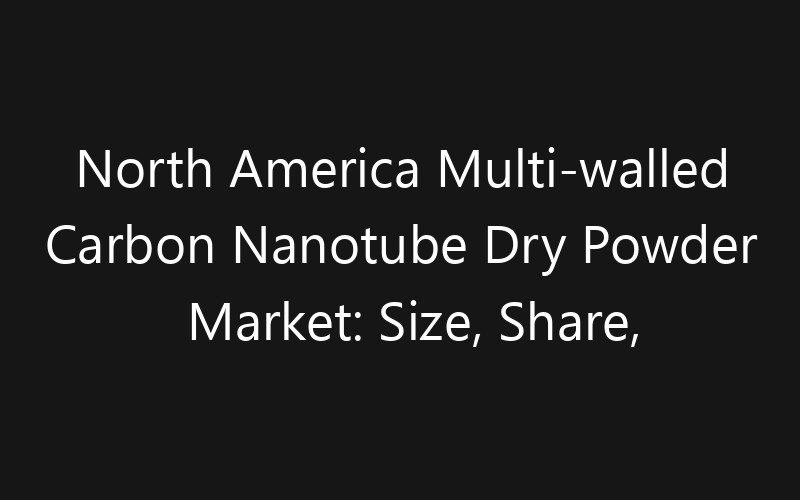 North America Multi-walled Carbon Nanotube Dry Powder Market: Size, Share, Trends And Forecast 2035