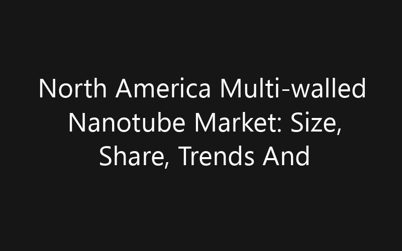 North America Multi-walled Nanotube Market: Size, Share, Trends And Forecast 2035