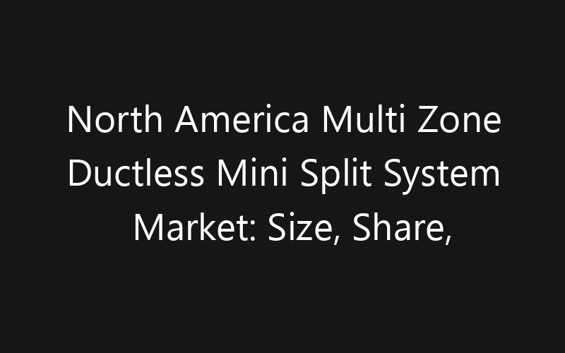 North America Multi Zone Ductless Mini Split System Market: Size, Share, Trends And Forecast 2035