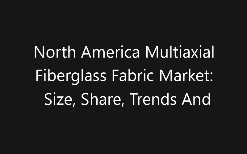 North America Multiaxial Fiberglass Fabric Market: Size, Share, Trends And Forecast 2035