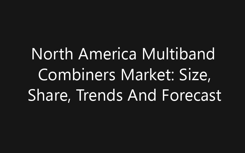 North America Multiband Combiners Market: Size, Share, Trends And Forecast 2035