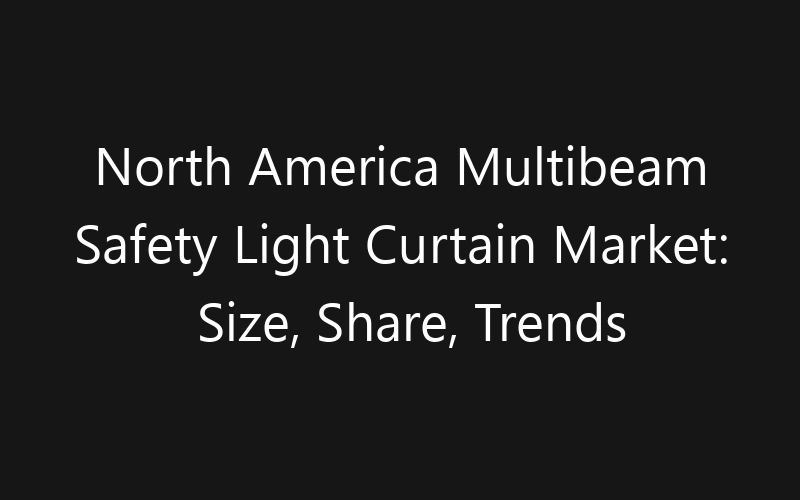 North America Multibeam Safety Light Curtain Market: Size, Share, Trends And Forecast 2035