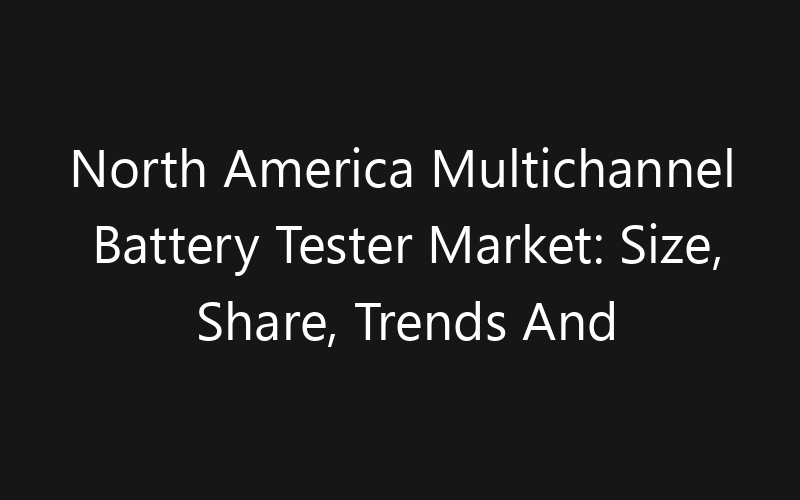 North America Multichannel Battery Tester Market: Size, Share, Trends And Forecast 2035