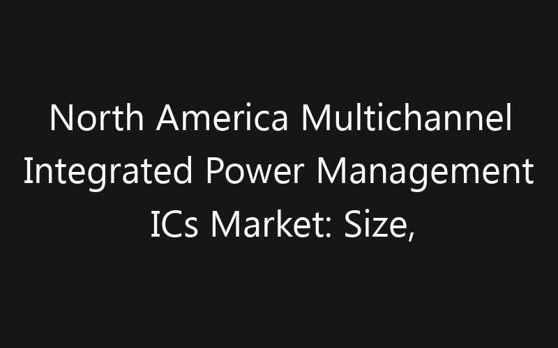 North America Multichannel Integrated Power Management ICs Market: Size, Share, Trends And Forecast 2035
