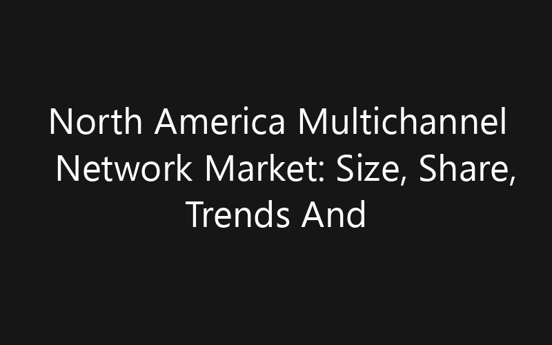 North America Multichannel Network Market: Size, Share, Trends And Forecast 2035