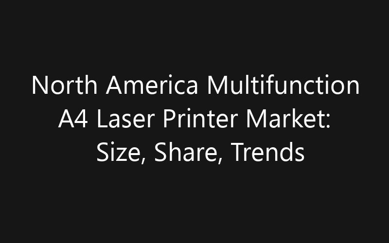North America Multifunction A4 Laser Printer Market: Size, Share, Trends And Forecast 2035