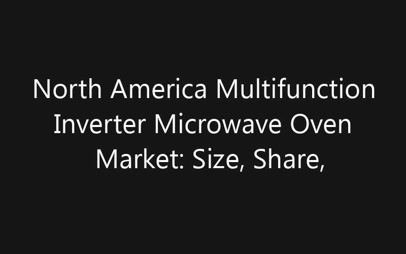 North America Multifunction Inverter Microwave Oven Market: Size, Share, Trends And Forecast 2035