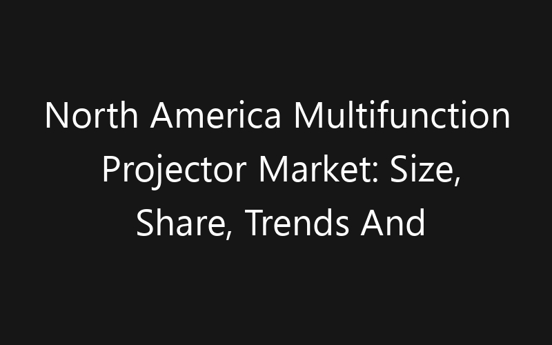 North America Multifunction Projector Market: Size, Share, Trends And Forecast 2035