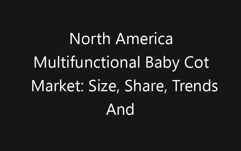 North America Multifunctional Baby Cot Market: Size, Share, Trends And Forecast 2035