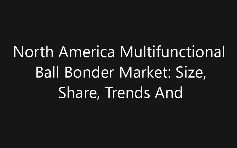 North America Multifunctional Ball Bonder Market: Size, Share, Trends And Forecast 2035