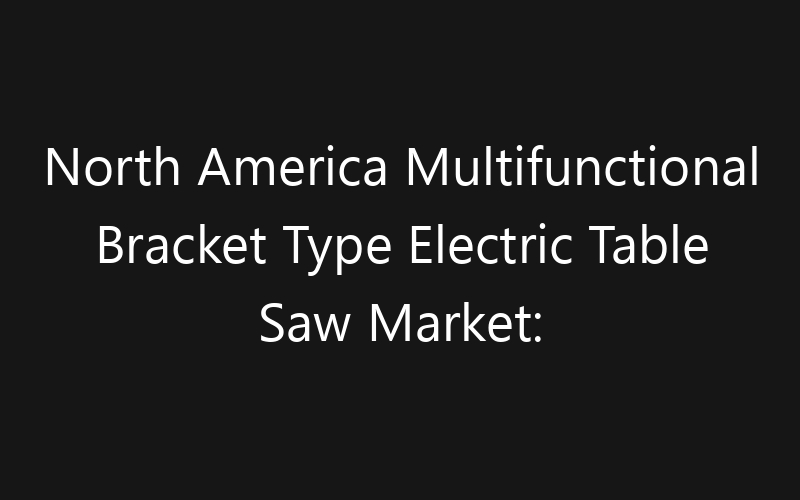 North America Multifunctional Bracket Type Electric Table Saw Market: Size, Share, Trends And Forecast 2035