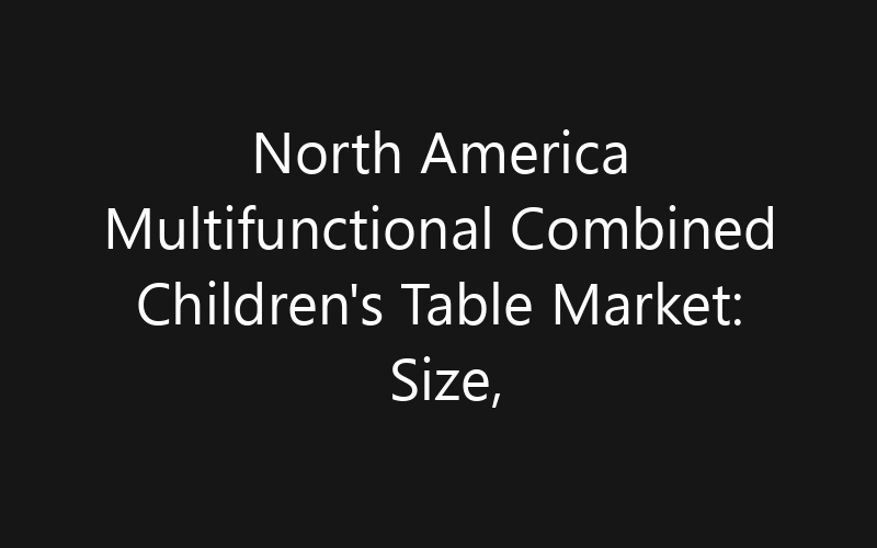 North America Multifunctional Combined Children’s Table Market: Size, Share, Trends And Forecast 2035