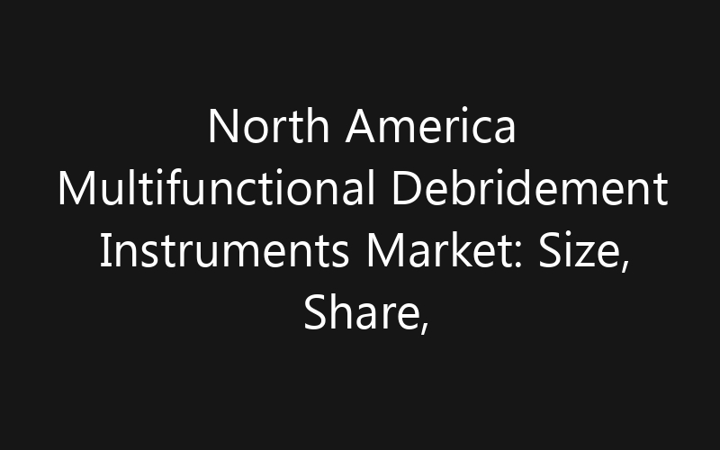 North America Multifunctional Debridement Instruments Market: Size, Share, Trends And Forecast 2035