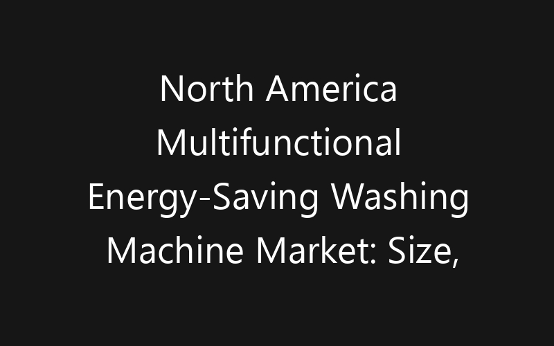 North America Multifunctional Energy-Saving Washing Machine Market: Size, Share, Trends And Forecast 2035