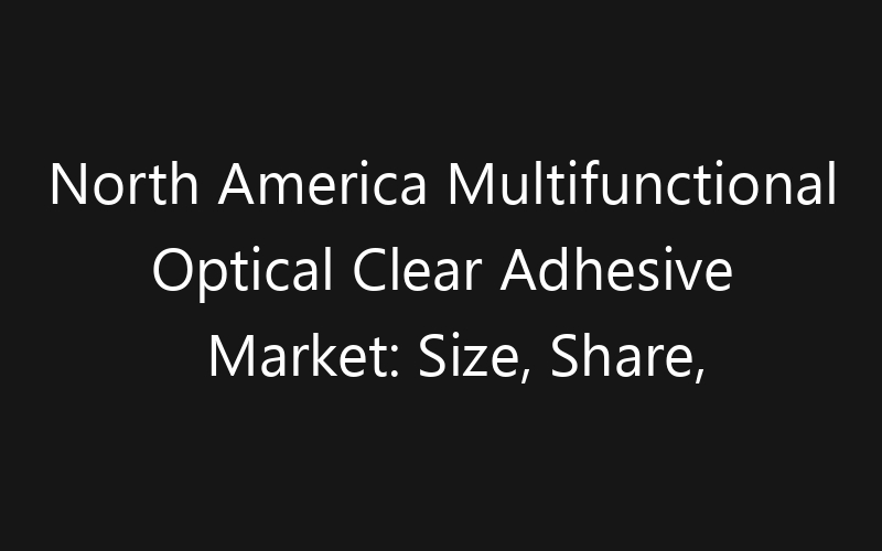 North America Multifunctional Optical Clear Adhesive Market: Size, Share, Trends And Forecast 2035