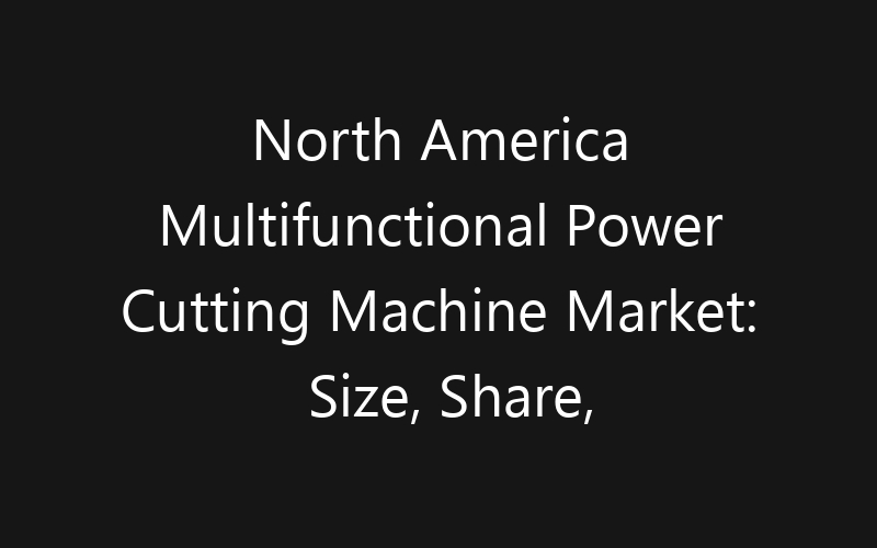 North America Multifunctional Power Cutting Machine Market: Size, Share, Trends And Forecast 2035