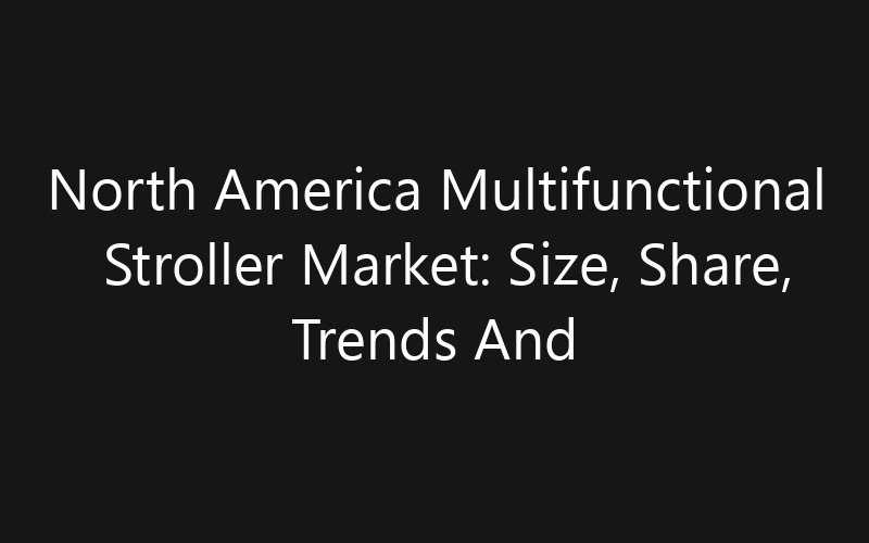 North America Multifunctional Stroller Market: Size, Share, Trends And Forecast 2035