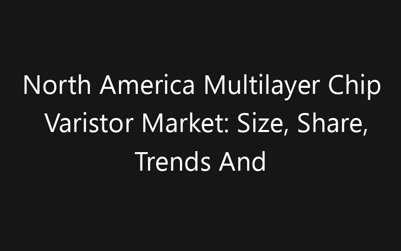North America Multilayer Chip Varistor Market: Size, Share, Trends And Forecast 2035