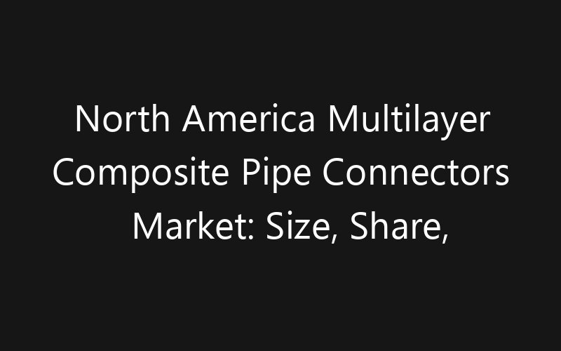 North America Multilayer Composite Pipe Connectors Market: Size, Share, Trends And Forecast 2035