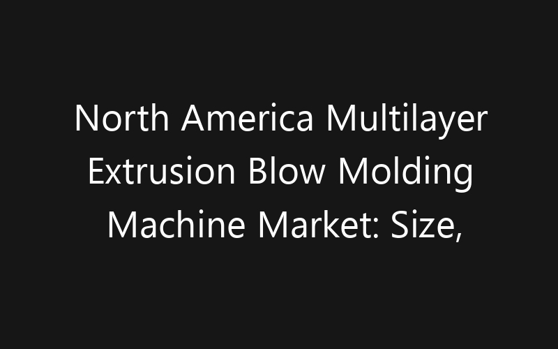 North America Multilayer Extrusion Blow Molding Machine Market: Size, Share, Trends And Forecast 2035