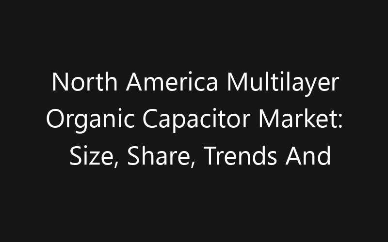 North America Multilayer Organic Capacitor Market: Size, Share, Trends And Forecast 2035